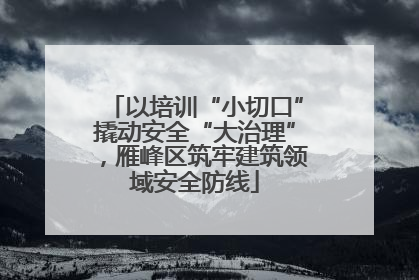 以培训“小切口”撬动安全“大治理”，雁峰区筑牢建筑领域安全防线