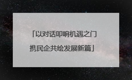 以对话叩响机遇之门 携民企共绘发展新篇