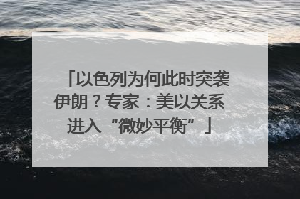 以色列为何此时突袭伊朗？专家：美以关系进入“微妙平衡”