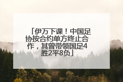 伊万下课！中国足协按合约单方终止合作，其曾带领国足4胜2平8负