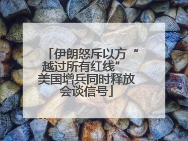 伊朗怒斥以方“越过所有红线” 美国增兵同时释放会谈信号