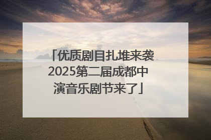 优质剧目扎堆来袭 2025第二届成都中演音乐剧节来了