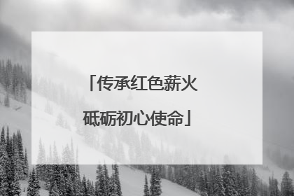 传承红色薪火 砥砺初心使命
