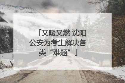 又暖又燃 沈阳公安为考生解决各类“难题”