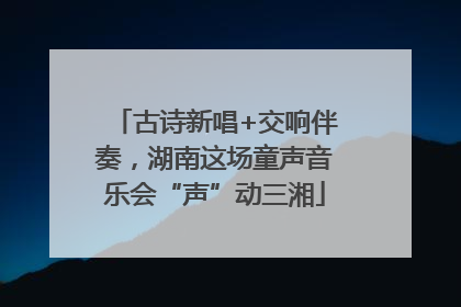 古诗新唱+交响伴奏，湖南这场童声音乐会“声”动三湘