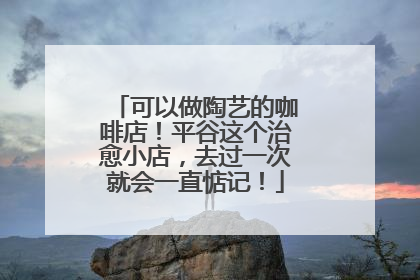 可以做陶艺的咖啡店！平谷这个治愈小店，去过一次就会一直惦记！