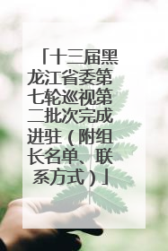 十三届黑龙江省委第七轮巡视第二批次完成进驻（附组长名单、联系方式）
