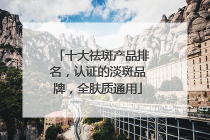十大祛斑产品排名，认证的淡斑品牌，全肤质通用