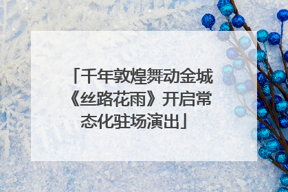 千年敦煌舞动金城《丝路花雨》开启常态化驻场演出