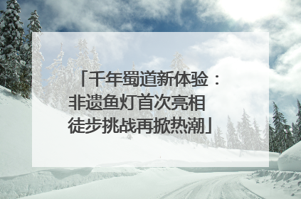 千年蜀道新体验：非遗鱼灯首次亮相 徒步挑战再掀热潮