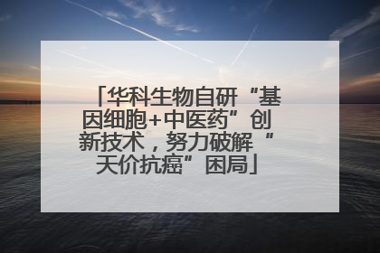 华科生物自研“基因细胞+中医药”创新技术，努力破解“天价抗癌”困局