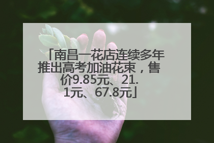 南昌一花店连续多年推出高考加油花束，售价9.85元、21.1元、67.8元