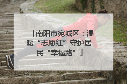 南阳市宛城区：温暖“志愿红”守护居民“幸福路”