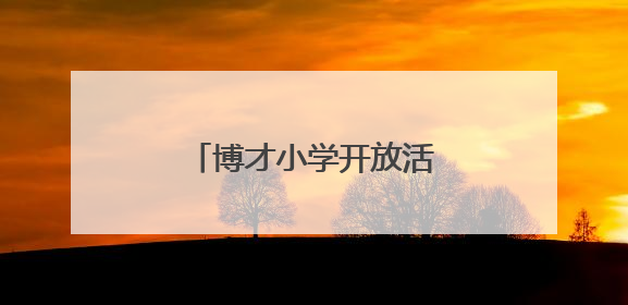 博才小学开放活动，鼓励孩子向下扎根、向上生长