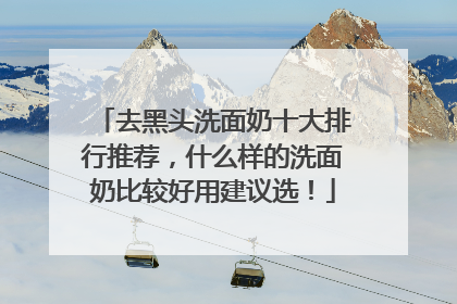 去黑头洗面奶十大排行推荐，什么样的洗面奶比较好用建议选！