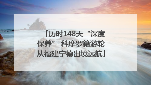 历时148天“深度保养” 科摩罗籍游轮从福建宁德出境远航