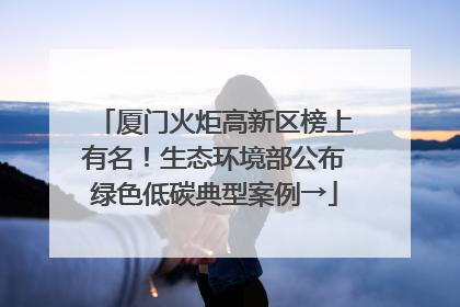 厦门火炬高新区榜上有名！生态环境部公布绿色低碳典型案例→