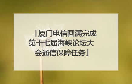 厦门电信圆满完成第十七届海峡论坛大会通信保障任务