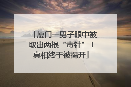 厦门一男子眼中被取出两根“毒针”！真相终于被揭开