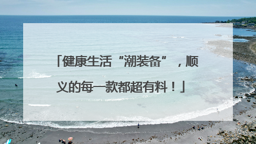 健康生活“潮装备”，顺义的每一款都超有料！