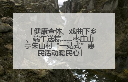健康查体、戏曲下乡、端午送粽……枣庄山亭朱山村“一站式”惠民活动暖民心
