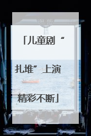儿童剧“扎堆”上演精彩不断