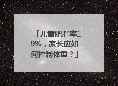 儿童肥胖率19%，家长应如何控制体重？