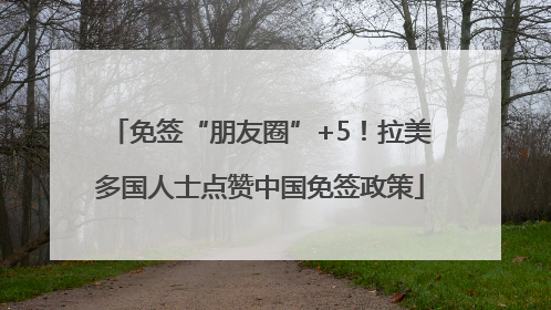 免签“朋友圈”+5！拉美多国人士点赞中国免签政策
