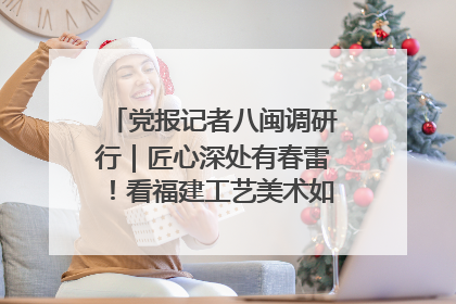 党报记者八闽调研行｜匠心深处有春雷！看福建工艺美术如何创新表达