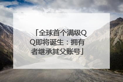 全球首个满级QQ即将诞生：拥有者继承其父账号