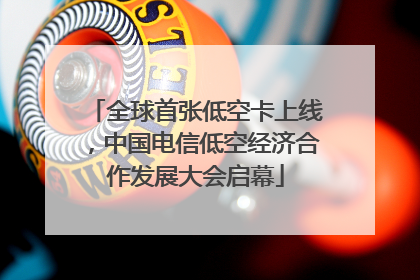 全球首张低空卡上线，中国电信低空经济合作发展大会启幕