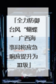 全力防御台风“蝴蝶” 广西海事局将应急响应提升为Ⅲ级