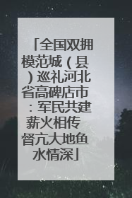 全国双拥模范城（县）巡礼河北省高碑店市：军民共建薪火相传 督亢大地鱼水情深