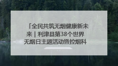 全民共筑无烟健康新未来｜利津县第38个世界无烟日主题活动暨控烟科普宣讲竞赛圆满举行