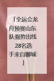 全运会龙舟预赛山东队强势出线 28名选手来自聊城