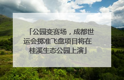 公园变赛场，成都世运会掷准飞盘项目将在桂溪生态公园上演