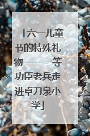 六一儿童节的特殊礼物——一等功臣老兵走进卓刀泉小学