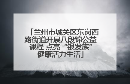 兰州市城关区东岗西路街道开展八段锦公益课程 点亮“银发族”健康活力生活