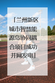 兰州新区城市智慧能源岛协同耦合项目成功并网发电