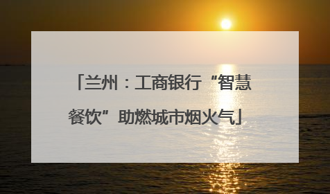 兰州：工商银行“智慧餐饮”助燃城市烟火气