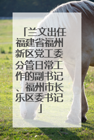 兰文出任福建省福州新区党工委分管日常工作的副书记、福州市长乐区委书记