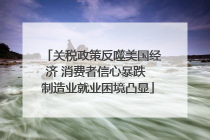 关税政策反噬美国经济 消费者信心暴跌 制造业就业困境凸显