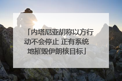 内塔尼亚胡称以方行动不会停止 正有系统地摧毁伊朗核目标