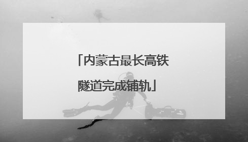 内蒙古最长高铁隧道完成铺轨