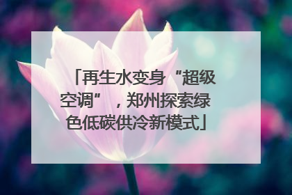 再生水变身“超级空调”，郑州探索绿色低碳供冷新模式