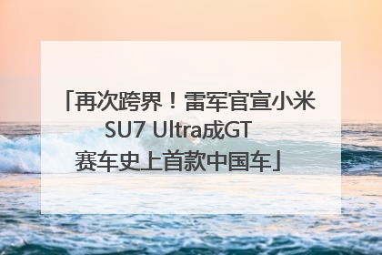 再次跨界！雷军官宣小米SU7 Ultra成GT赛车史上首款中国车