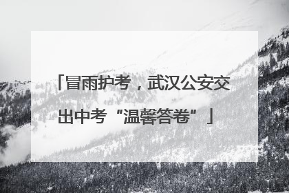 冒雨护考，武汉公安交出中考“温馨答卷”