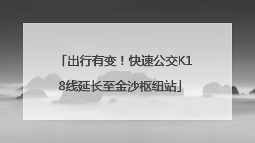 出行有变！快速公交K18线延长至金沙枢纽站