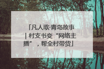 凡人歌·青岛故事｜村支书变“网络主播”，帮全村带货
