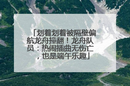 划着划着被隔壁偏航龙舟撞翻！龙舟队员：热闹插曲无伤亡，也是端午乐趣